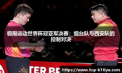 极限运动世界杯冠亚军决赛：烟台队与西安队的控制对决